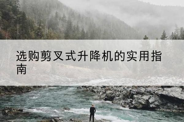 鹤壁剪叉式升降机怎么选-选购剪叉式升降机的实用指南
