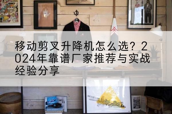 鹤壁升降平台厂家推荐-移动剪叉升降机怎么选?2024年靠谱厂家推荐与实战经验分享