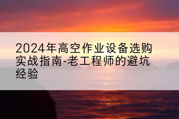 鹤壁高空作业升降机厂家推荐-2024年高空作业设备选购实战指南-老工程师的避坑经验