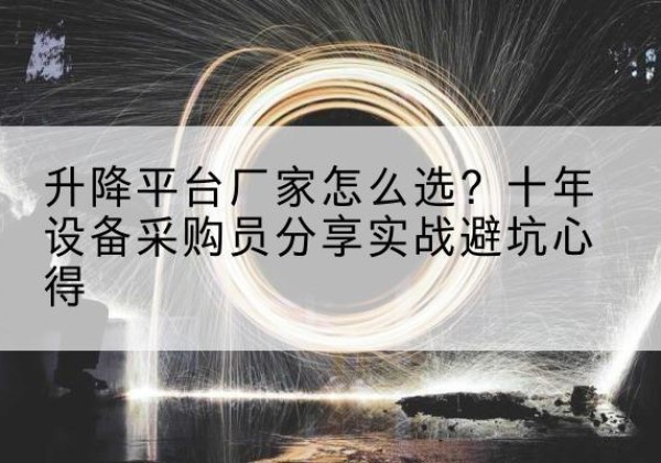 鹤壁升降平台厂家-怎么选？十年设备采购员分享实战避坑心得