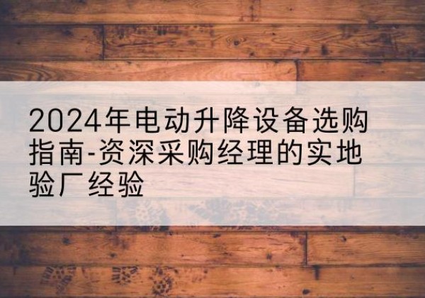 鹤壁电动剪叉升降平台厂家-2024年电动升降设备选购指南-资深采购经理的实地验厂经验