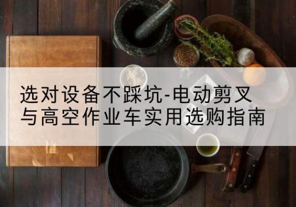 鹤壁电动剪叉升降平台怎么选-选对设备不踩坑-电动剪叉与高空作业车实用选购指南