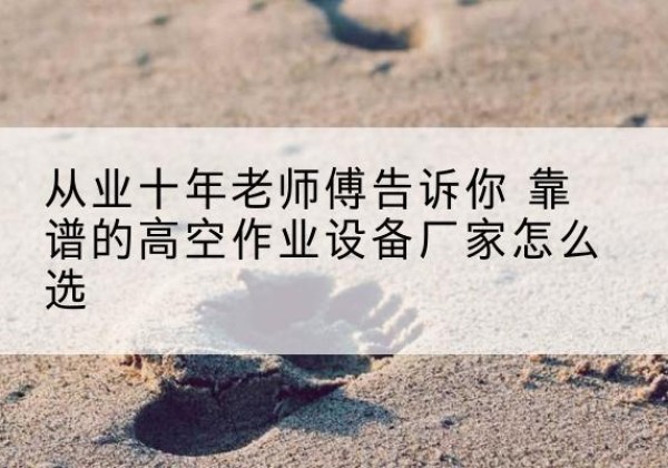 鹤壁高空作业升降机厂家推荐-从业十年老师傅告诉你 靠谱的高空作业设备厂家怎么选