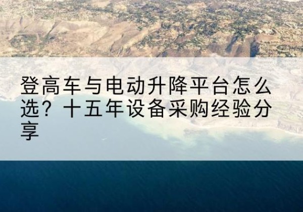 鹤壁登高车厂家厂家-登高车与电动升降平台怎么选？十五年设备采购经验分享