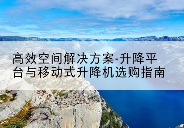 鹤壁升降平台厂家-*空间解决方案-升降平台与移动式升降机选购指南