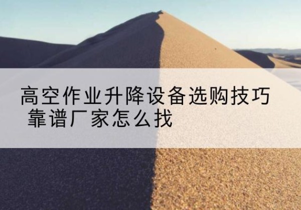 鹤壁电动升降平台厂家推荐-高空作业升降设备选购技巧 靠谱厂家怎么找