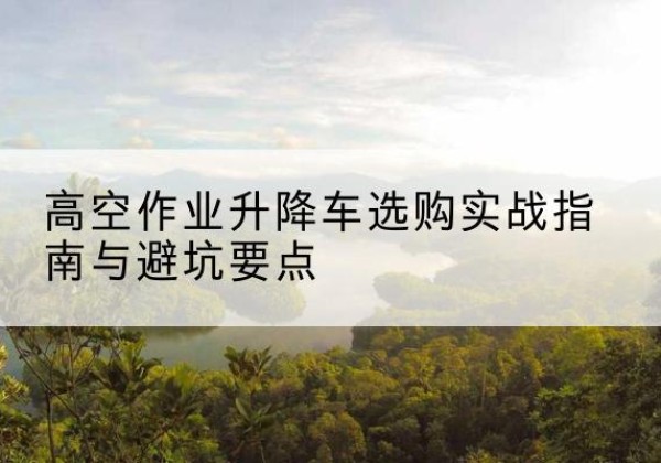 鹤壁升降车怎么选-高空作业升降车选购实战指南与避坑要点