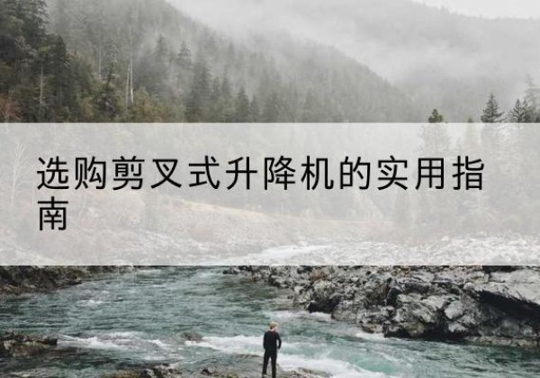 鹤壁剪叉式升降机怎么选-选购剪叉式升降机的实用指南