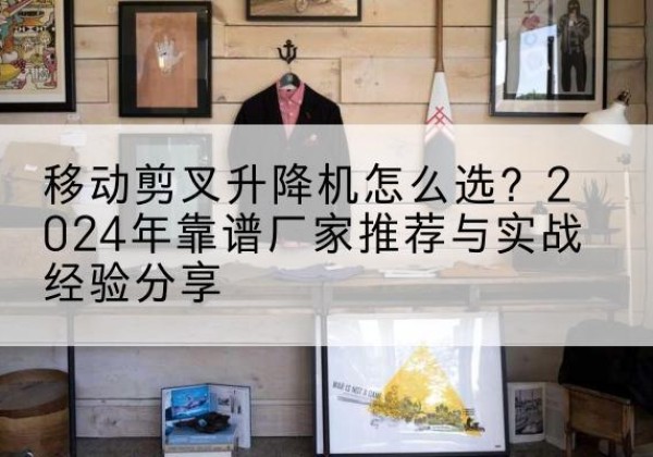 鹤壁升降平台厂家推荐-移动剪叉升降机怎么选？2024年靠谱厂家推荐与实战经验分享
