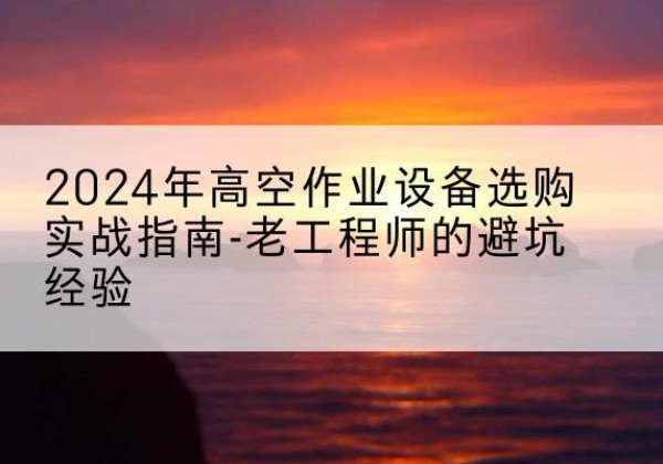鹤壁高空作业升降机厂家推荐-2024年高空作业设备选购实战指南-老工程师的避坑经验