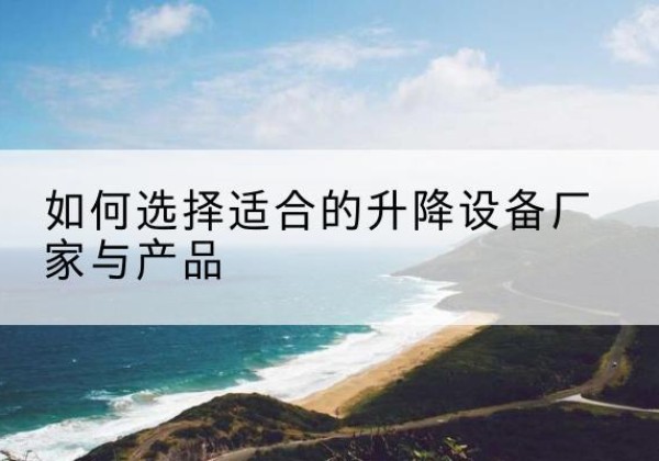 鹤壁电动升降平台厂家-如何选择适合的升降设备厂家与产品